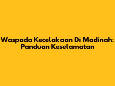 Waspada Kecelakaan Di Madinah: Panduan Keselamatan