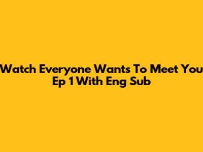 Watch 'Everyone Wants To Meet You' Ep 1 With Eng Sub