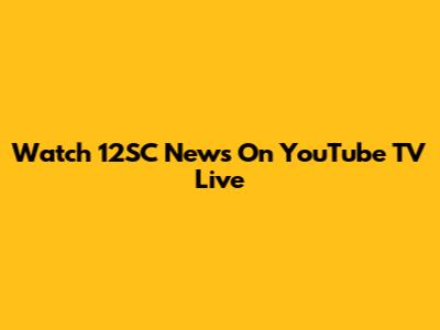 Watch 12SC News On YouTube TV Live
