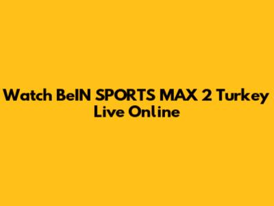 Watch BeIN SPORTS MAX 2 Turkey Live Online