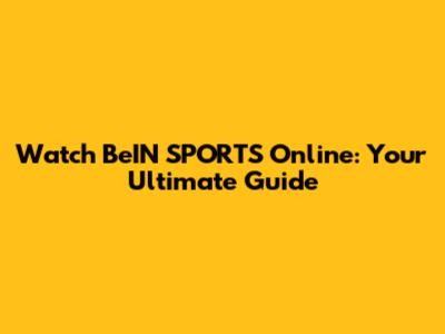 Watch BeIN SPORTS Online: Your Ultimate Guide