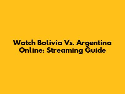 Watch Bolivia Vs. Argentina Online: Streaming Guide