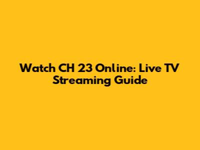 Watch CH 23 Online: Live TV Streaming Guide