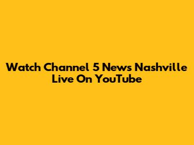 Watch Channel 5 News Nashville Live On YouTube