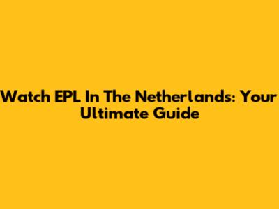 Watch EPL In The Netherlands: Your Ultimate Guide