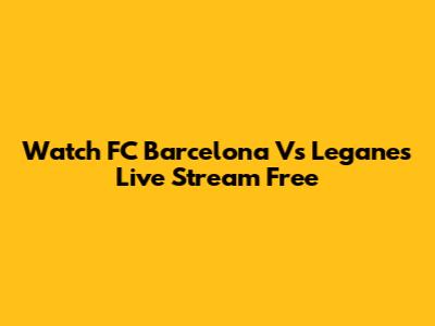 Watch FC Barcelona Vs Leganes Live Stream Free