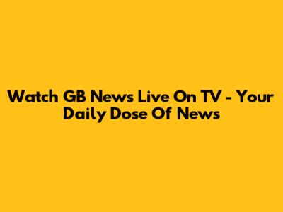 Watch GB News Live On TV - Your Daily Dose Of News