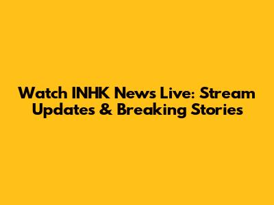 Watch INHK News Live: Stream Updates & Breaking Stories