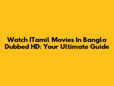 Watch ITamil Movies In Bangla Dubbed HD: Your Ultimate Guide