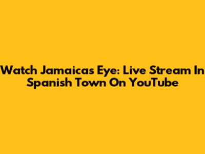 Watch Jamaica's Eye: Live Stream In Spanish Town On YouTube