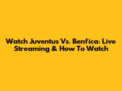 Watch Juventus Vs. Benfica: Live Streaming & How To Watch
