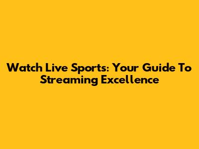 Watch Live Sports: Your Guide To Streaming Excellence