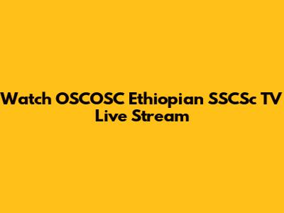 Watch OSCOSC Ethiopian SSCSc TV Live Stream