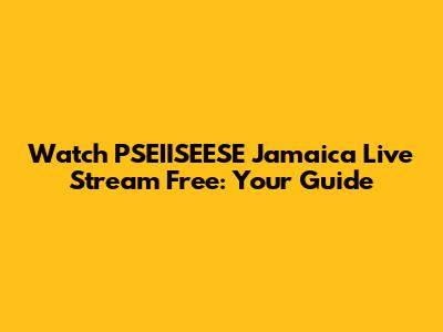 Watch PSEIISEESE Jamaica Live Stream Free: Your Guide