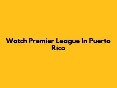 Watch Premier League In Puerto Rico