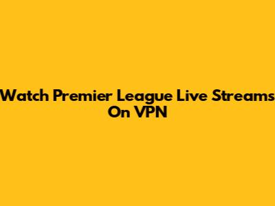 Watch Premier League Live Streams On VPN