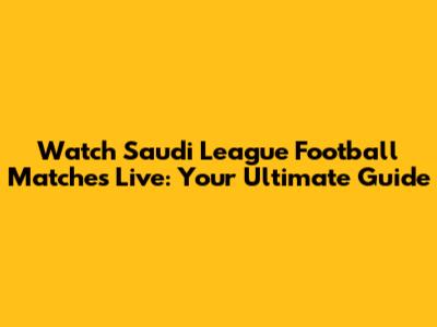 Watch Saudi League Football Matches Live: Your Ultimate Guide