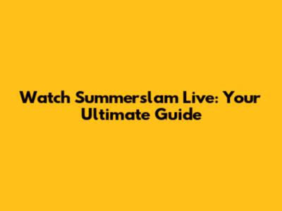 Watch Summerslam Live: Your Ultimate Guide