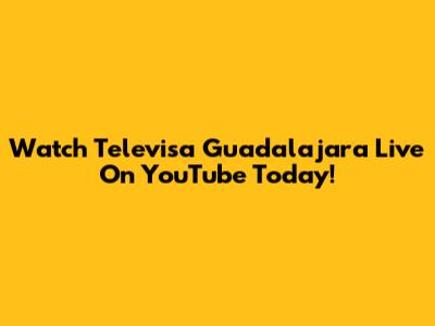 Watch Televisa Guadalajara Live On YouTube Today!