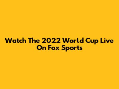 Watch The 2022 World Cup Live On Fox Sports