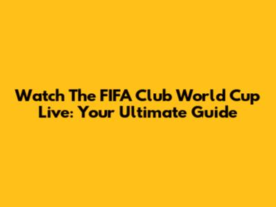 Watch The FIFA Club World Cup Live: Your Ultimate Guide