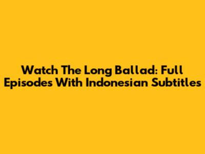 Watch The Long Ballad: Full Episodes With Indonesian Subtitles