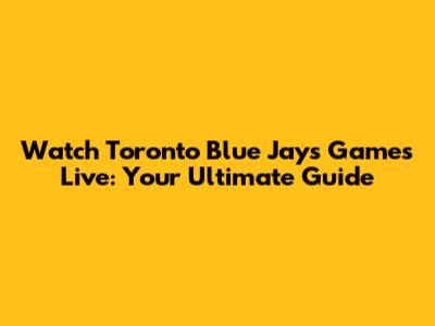 Watch Toronto Blue Jays Games Live: Your Ultimate Guide
