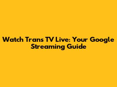 Watch Trans TV Live: Your Google Streaming Guide