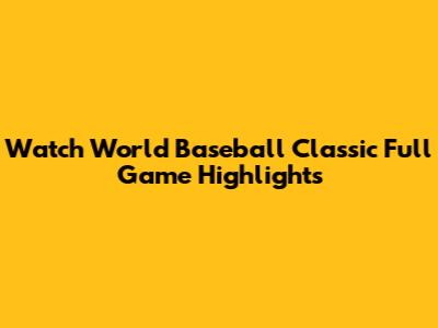 Watch World Baseball Classic Full Game Highlights