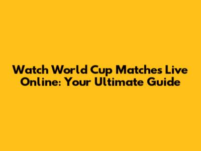 Watch World Cup Matches Live Online: Your Ultimate Guide