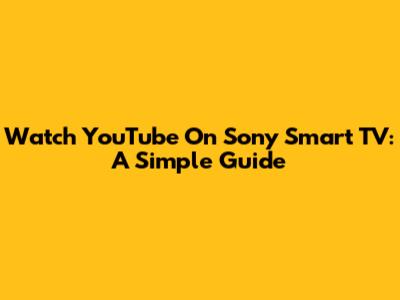 Watch YouTube On Sony Smart TV: A Simple Guide