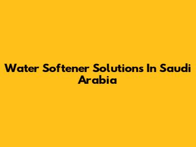 Water Softener Solutions In Saudi Arabia