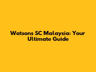 Watson's SC Malaysia: Your Ultimate Guide