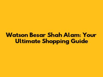 Watson Besar Shah Alam: Your Ultimate Shopping Guide