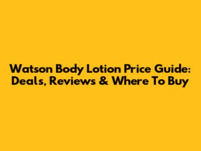 Watson Body Lotion Price Guide: Deals, Reviews & Where To Buy