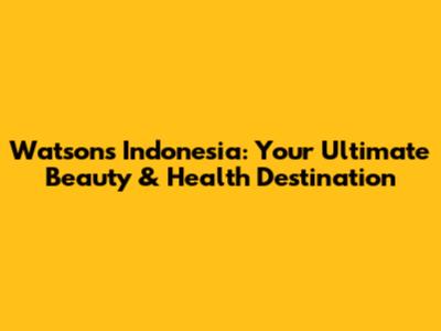 Watsons Indonesia: Your Ultimate Beauty & Health Destination