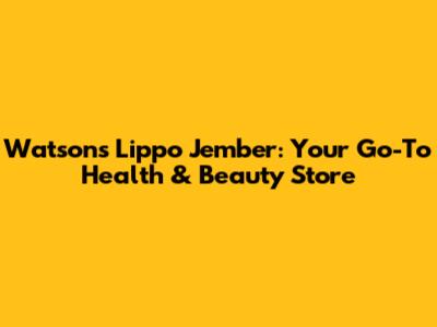 Watsons Lippo Jember: Your Go-To Health & Beauty Store