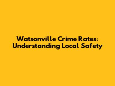 Watsonville Crime Rates: Understanding Local Safety