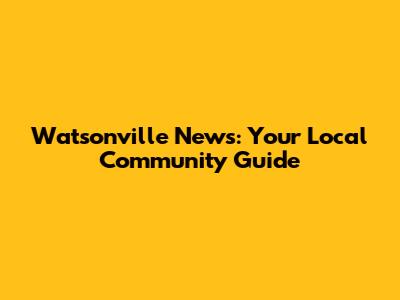 Watsonville News: Your Local Community Guide