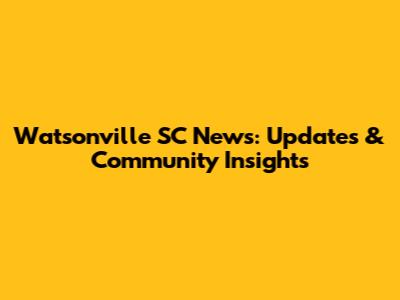 Watsonville SC News: Updates & Community Insights