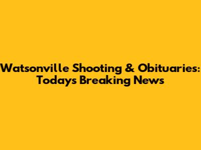 Watsonville Shooting & Obituaries: Today's Breaking News
