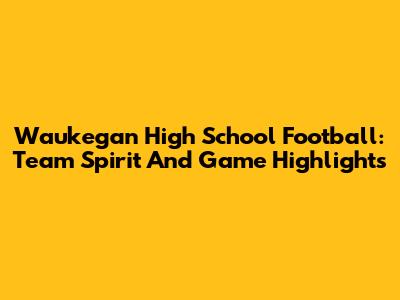 Waukegan High School Football: Team Spirit And Game Highlights