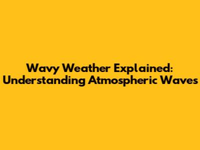 Wavy Weather Explained: Understanding Atmospheric Waves
