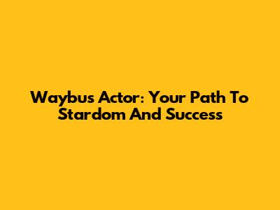 Waybus Actor: Your Path To Stardom And Success
