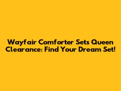 Wayfair Comforter Sets Queen Clearance: Find Your Dream Set!