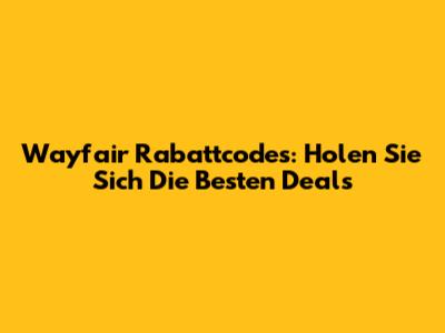 Wayfair Rabattcodes: Holen Sie Sich Die Besten Deals