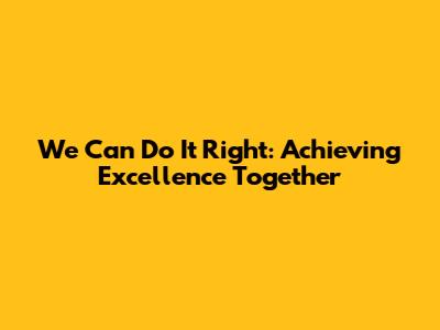 We Can Do It Right: Achieving Excellence Together