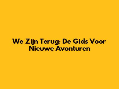 We Zijn Terug: De Gids Voor Nieuwe Avonturen