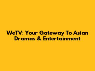 WeTV: Your Gateway To Asian Dramas & Entertainment