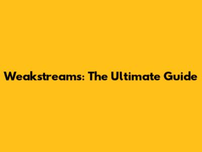 Weakstreams: The Ultimate Guide